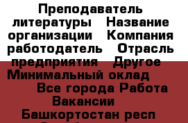 Преподаватель литературы › Название организации ­ Компания-работодатель › Отрасль предприятия ­ Другое › Минимальный оклад ­ 22 000 - Все города Работа » Вакансии   . Башкортостан респ.,Октябрьский г.
